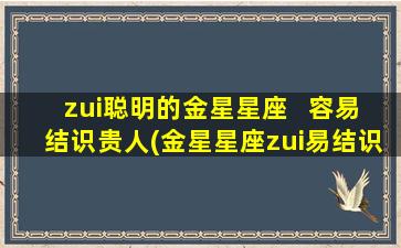 zui聪明的金星星座   容易结识贵人(金星星座zui易结识贵人，成功捕捉机遇无难度！)